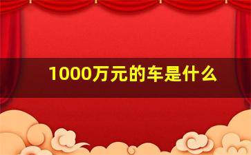 1000万元的车是什么