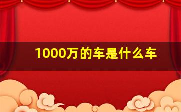 1000万的车是什么车