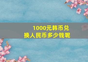 1000元韩币兑换人民币多少钱呢