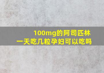 100mg的阿司匹林一天吃几粒孕妇可以吃吗