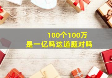 100个100万是一亿吗这道题对吗