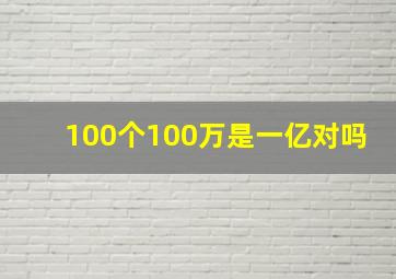 100个100万是一亿对吗