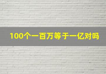 100个一百万等于一亿对吗