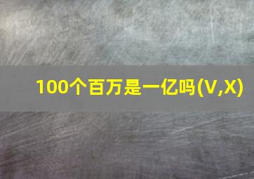 100个百万是一亿吗(V,X)