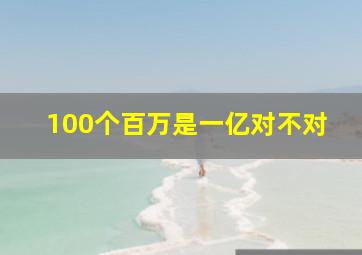 100个百万是一亿对不对