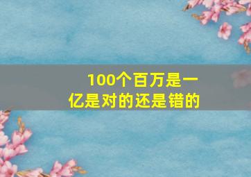 100个百万是一亿是对的还是错的