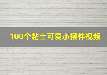 100个粘土可爱小摆件视频