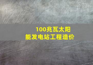 100兆瓦太阳能发电站工程造价