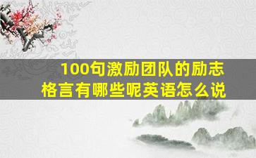 100句激励团队的励志格言有哪些呢英语怎么说