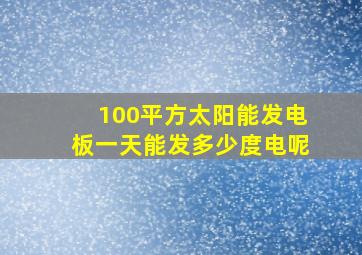 100平方太阳能发电板一天能发多少度电呢