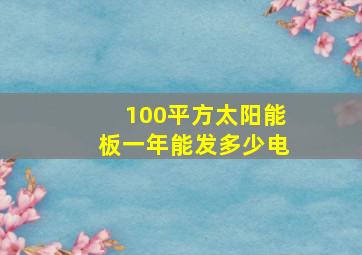 100平方太阳能板一年能发多少电