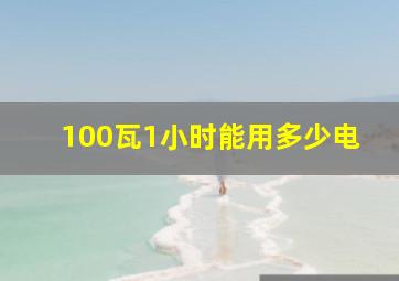 100瓦1小时能用多少电