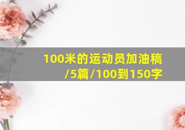 100米的运动员加油稿/5篇/100到150字