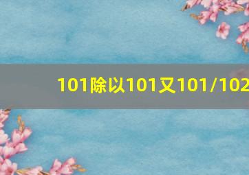 101除以101又101/102