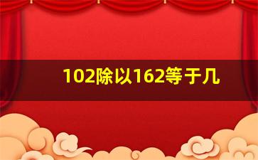 102除以162等于几