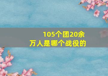 105个团20余万人是哪个战役的