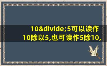 10÷5可以读作10除以5,也可读作5除10,对吗