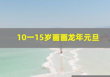 10一15岁画画龙年元旦