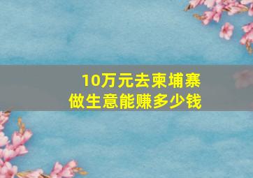 10万元去柬埔寨做生意能赚多少钱