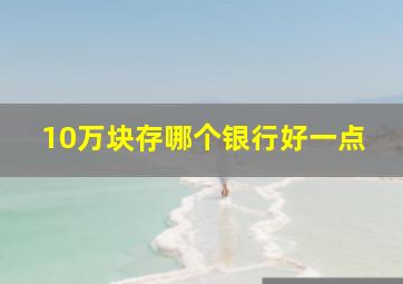 10万块存哪个银行好一点