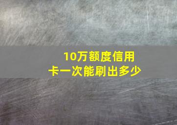 10万额度信用卡一次能刷出多少