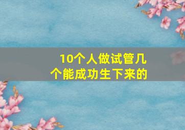 10个人做试管几个能成功生下来的