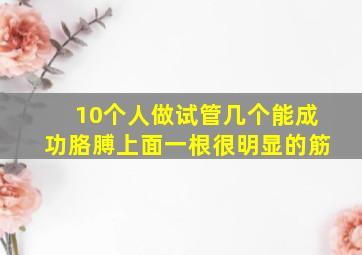 10个人做试管几个能成功胳膊上面一根很明显的筋