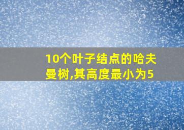 10个叶子结点的哈夫曼树,其高度最小为5