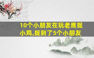 10个小朋友在玩老鹰捉小鸡,捉到了5个小朋友