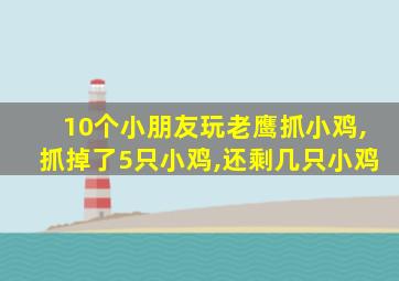 10个小朋友玩老鹰抓小鸡,抓掉了5只小鸡,还剩几只小鸡