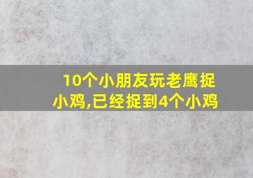 10个小朋友玩老鹰捉小鸡,已经捉到4个小鸡