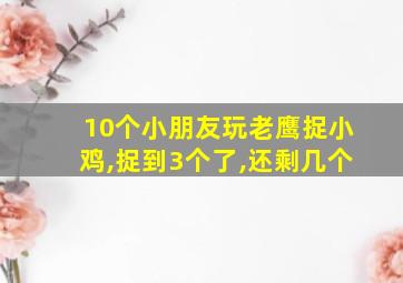 10个小朋友玩老鹰捉小鸡,捉到3个了,还剩几个