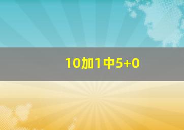 10加1中5+0