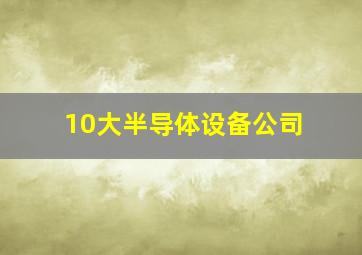 10大半导体设备公司