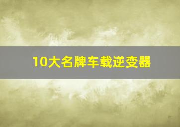 10大名牌车载逆变器