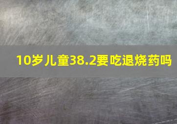 10岁儿童38.2要吃退烧药吗