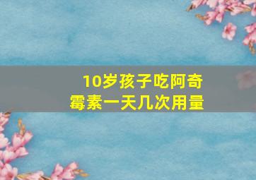 10岁孩子吃阿奇霉素一天几次用量