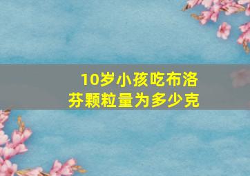 10岁小孩吃布洛芬颗粒量为多少克