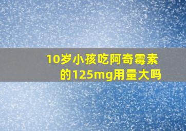 10岁小孩吃阿奇霉素的125mg用量大吗