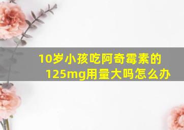 10岁小孩吃阿奇霉素的125mg用量大吗怎么办