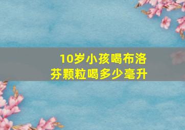 10岁小孩喝布洛芬颗粒喝多少毫升