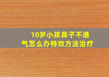 10岁小孩鼻子不通气怎么办特效方法治疗