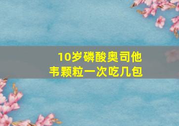 10岁磷酸奥司他韦颗粒一次吃几包