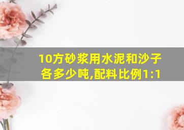 10方砂浆用水泥和沙子各多少吨,配料比例1:1