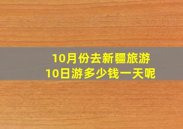 10月份去新疆旅游10日游多少钱一天呢