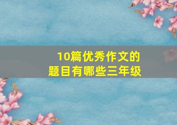 10篇优秀作文的题目有哪些三年级