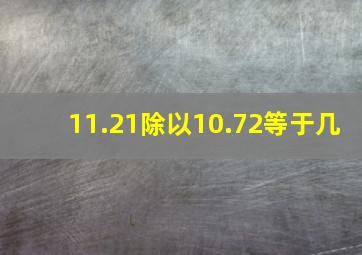 11.21除以10.72等于几