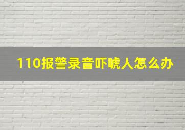 110报警录音吓唬人怎么办