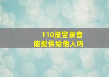 110报警录音能提供给他人吗