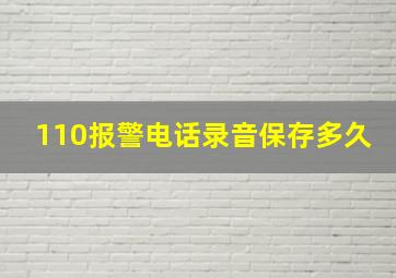 110报警电话录音保存多久